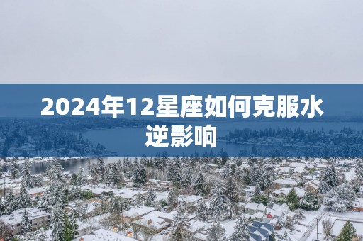 2025年12星座如何克服水逆影响