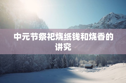 中元节祭祀烧纸钱和烧香的讲究