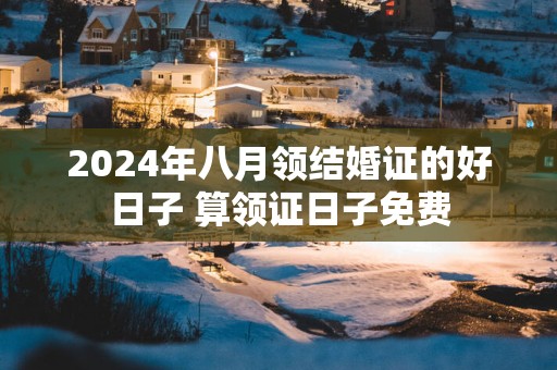 2025年八月领结婚证的好日子 算领证日子免费