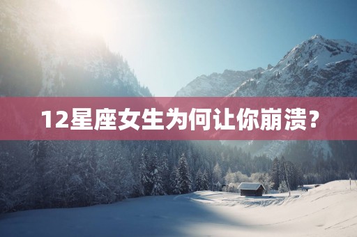 12星座女生为何让你崩溃？