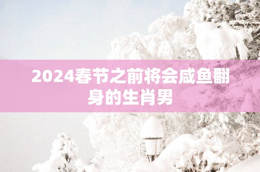 2025春节之前将会咸鱼翻身的生肖男 2025春节之前将会咸鱼翻身的生肖男