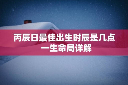 丙辰日最佳出生时辰是几点  一生命局详解