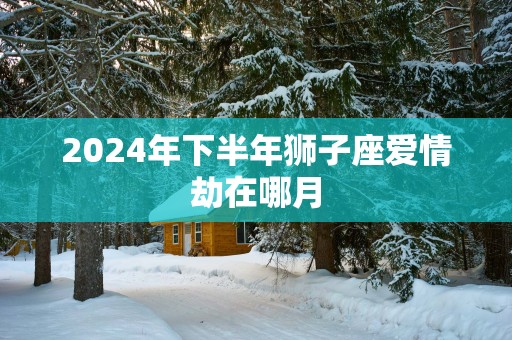 2025年下半年狮子座爱情劫在哪月