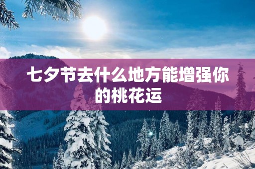 七夕节去什么地方能增强你的桃花运