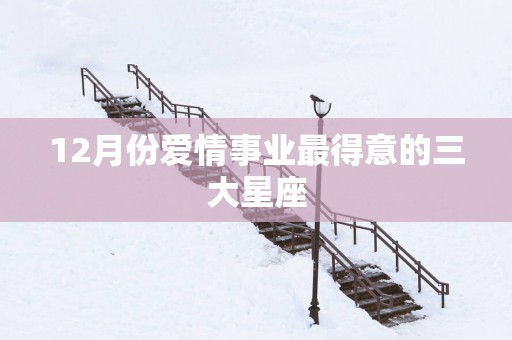 12月份爱情事业最得意的三大星座