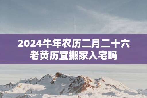 2025蛇年农历二月二十六老黄历宜搬家入宅吗