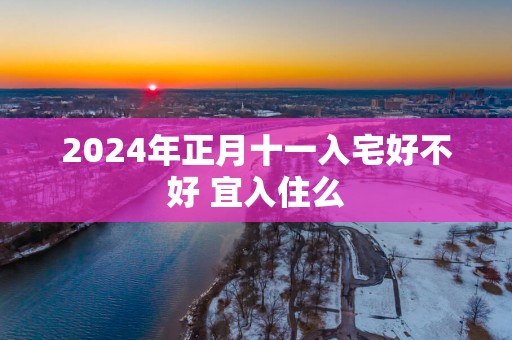 2025年正月十一入宅好不好 宜入住么