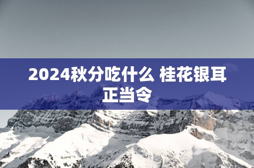 2025秋分吃什么 桂花银耳正当令