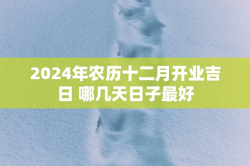 2025年农历十二月开业吉日 哪几天日子最好