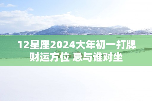 12星座2025大年初一打牌财运方位 忌与谁对坐