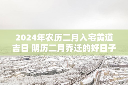 2025年农历二月入宅黄道吉日 阴历二月乔迁的好日子