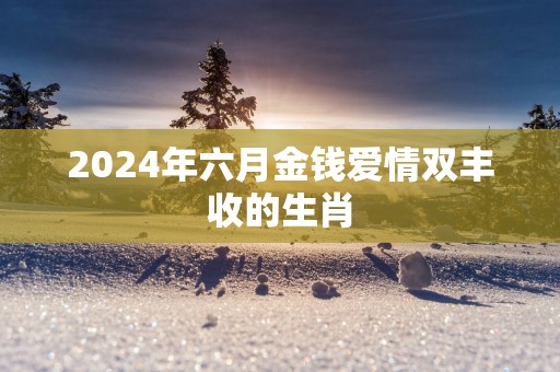 2025年六月金钱爱情双丰收的生肖