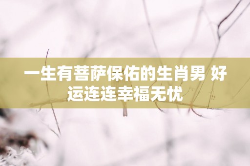 一生有菩萨保佑的生肖男 好运连连幸福无忧