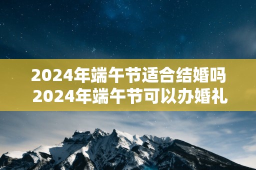 2025年端午节适合结婚吗 2025年端午节可以办婚礼吗