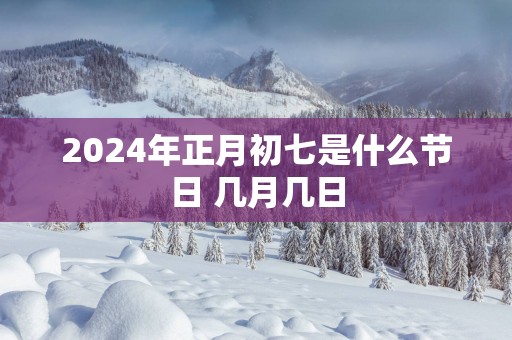 2025年正月初七是什么节日 几月几日