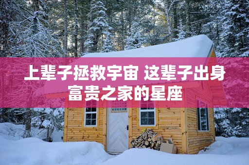 上辈子拯救宇宙 这辈子出身富贵之家的星座