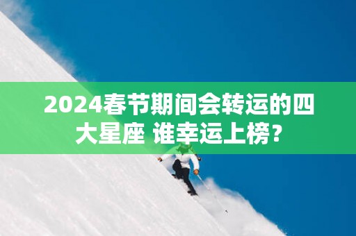 2025春节期间会转运的四大星座 谁幸运上榜？
