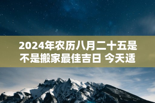 2025年农历八月二十五是不是搬家最佳吉日 今天适合搬新家吗