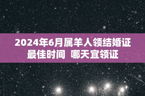 2025年6月属羊人领结婚证最佳时间  哪天宜领证