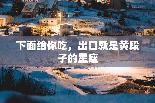 下面给你吃，出口就是黄段子的星座