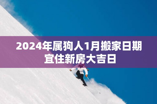 2025年属狗人1月搬家日期 宜住新房大吉日