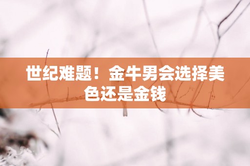 世纪难题！金牛男会选择美色还是金钱