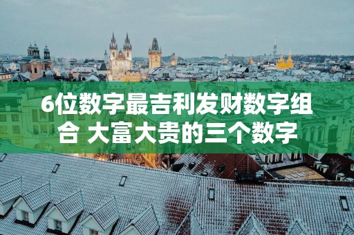 6位数字最吉利发财数字组合 大富大贵的三个数字