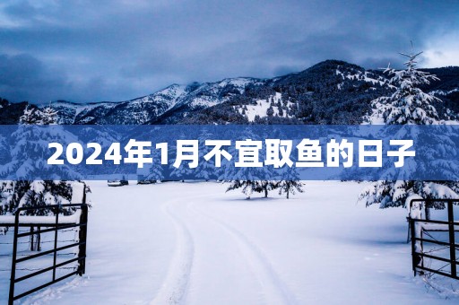2025年1月不宜取鱼的日子