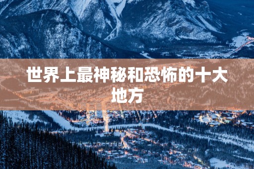 世界上最神秘和恐怖的十大地方