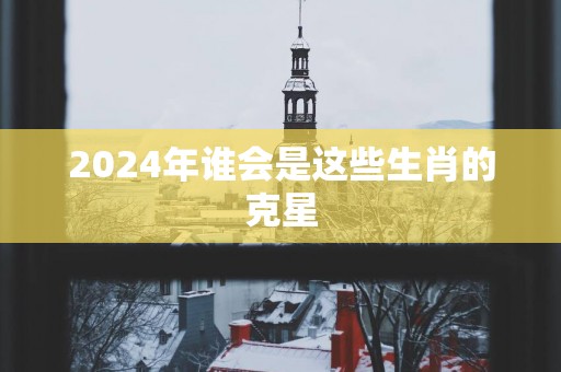 2025年谁会是这些生肖的克星