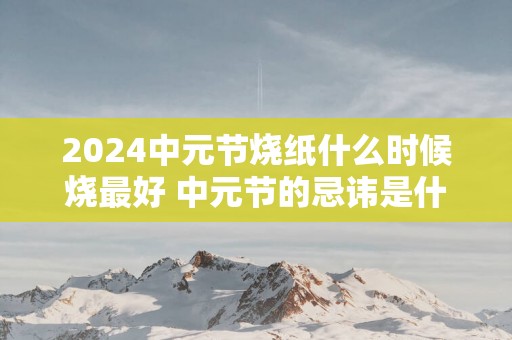 2025中元节烧纸什么时候烧最好 中元节的忌讳是什么