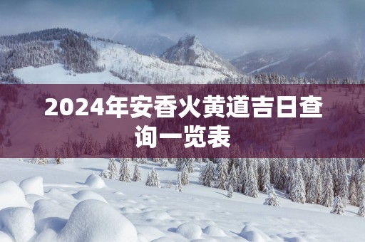 2025年安香火黄道吉日查询一览表