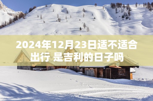 2025年12月23日适不适合出行 是吉利的日子吗