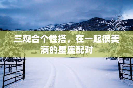 三观合个性搭，在一起很美满的星座配对