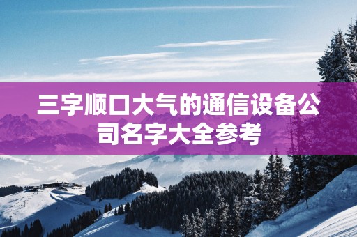 三字顺口大气的通信设备公司名字大全参考