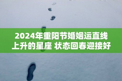 2025年重阳节婚姻运直线上升的星座 状态回春迎接好运