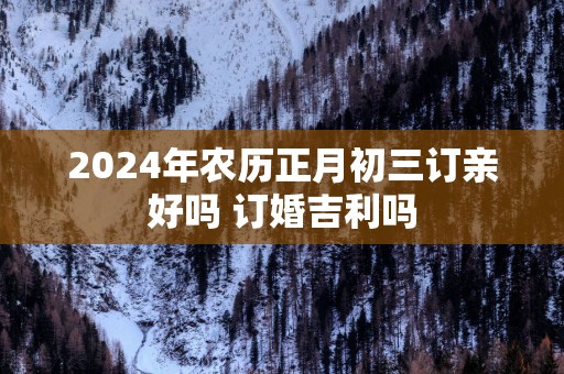 2025年农历正月初三订亲好吗 订婚吉利吗