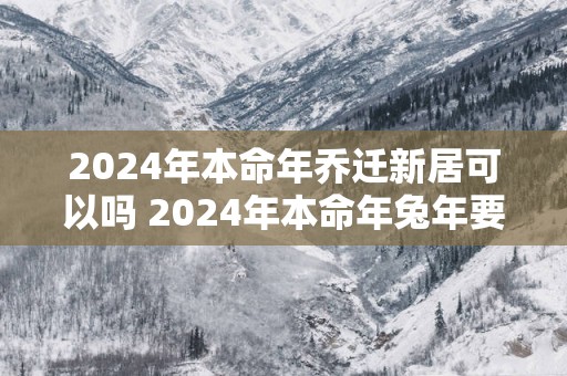 2025年本命年乔迁新居可以吗 2025年本命年蛇年要注意什么