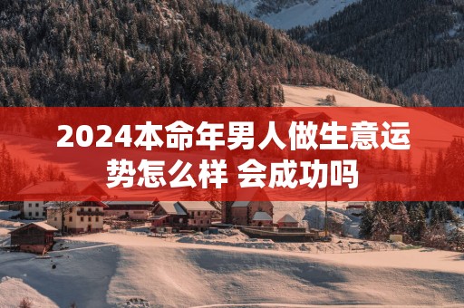 2025本命年男人做生意运势怎么样 会成功吗