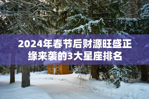 2025年春节后财源旺盛正缘来袭的3大星座排名