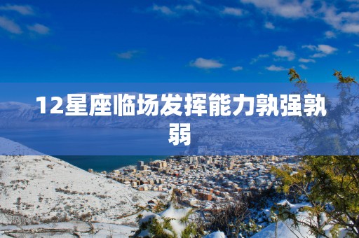 12星座临场发挥能力孰强孰弱