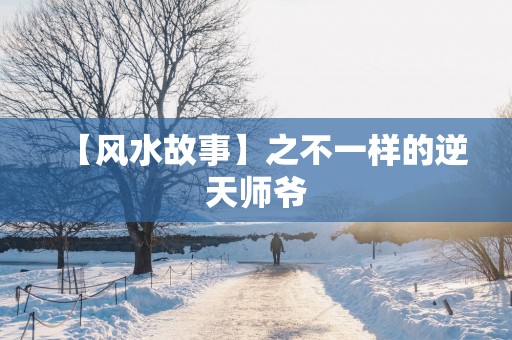【风水故事】之不一样的逆天师爷