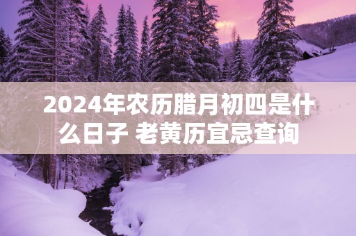2025年农历腊月初四是什么日子 老黄历宜忌查询