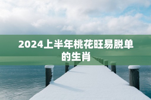 2025上半年桃花旺易脱单的生肖