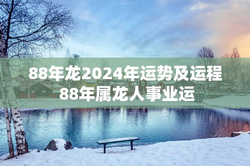 88年龙2025年运势及运程 88年属龙人事业运