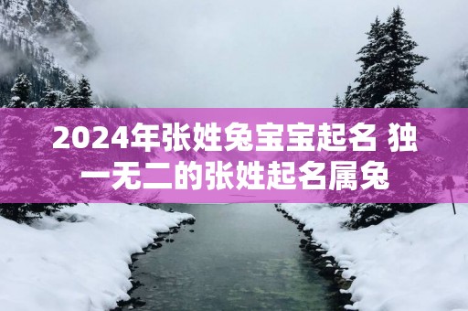2025年张姓兔宝宝起名 独一无二的张姓起名属兔