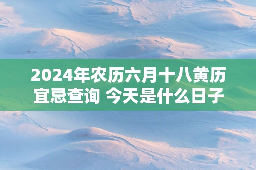 2025年农历六月十八黄历宜忌查询 今天是什么日子