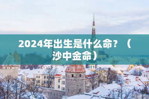 2025年出生是什么命？（沙中金命）