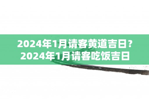 2025年1月请客黄道吉日？2025年1月请客吃饭吉日