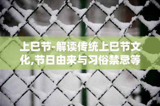 上巳节-解读传统上巳节文化,节日由来与习俗禁忌等